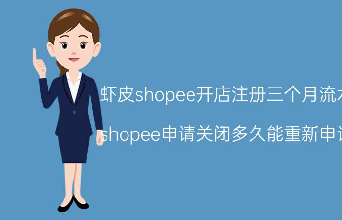 虾皮shopee开店注册三个月流水 shopee申请关闭多久能重新申请？